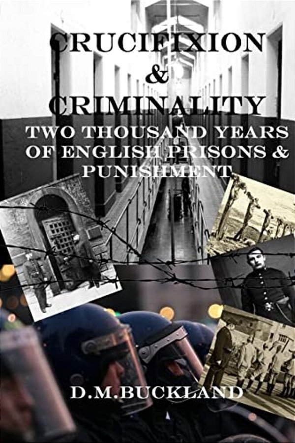 Crucifixion & Criminality: Two Thousand Years Of English Prisons & Punishment-..