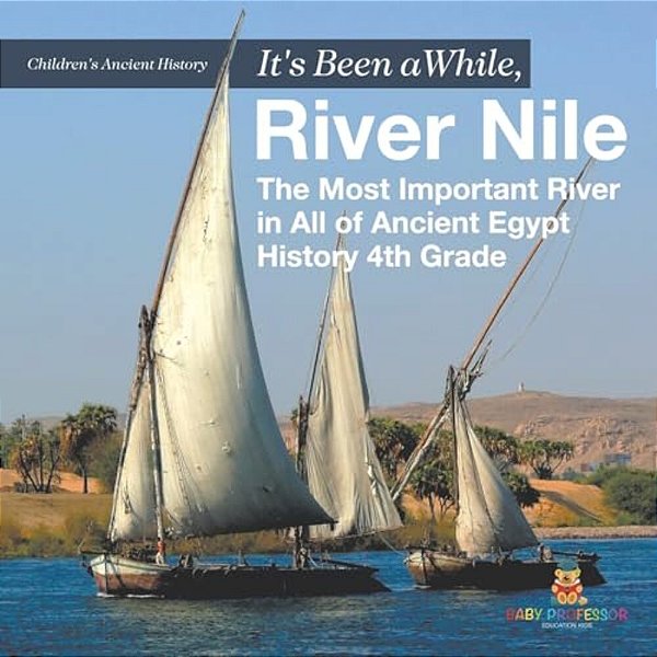 It's Been A While, River Nile: The Most Important River In All Of Ancient Egypt - History 4Th Grade Children's Ancient History-..