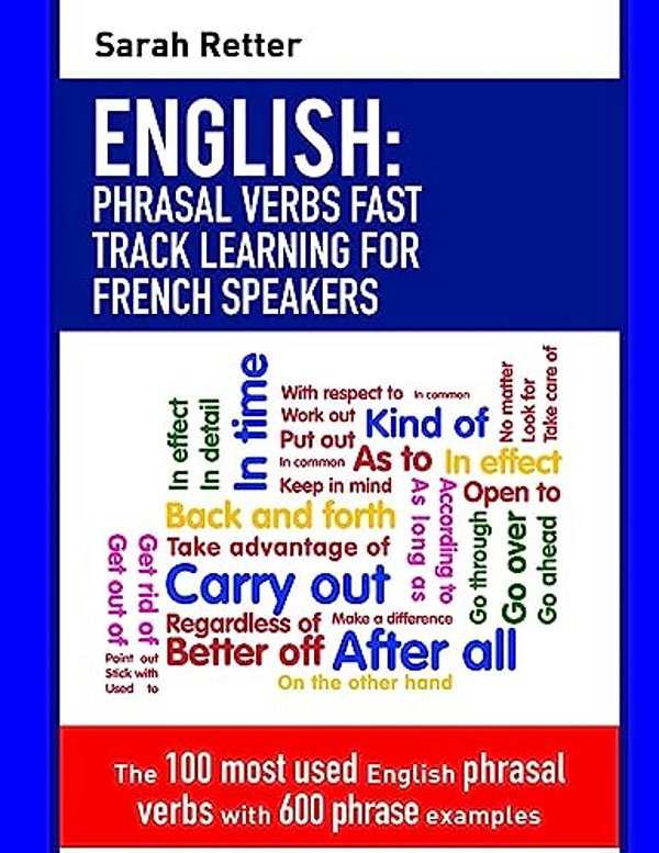 English: Phrasal Verbs Fast Track Learning For French Speakers: The 100 Most Used English Phrasal Verbs With 600 Phrase Examples. -..