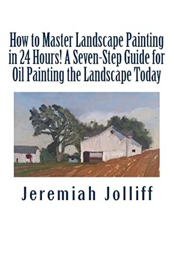 How To Master Landscape Painting In 24 Hours!: A Seven-Step Guide For Oil Painting The Landscape Today-..