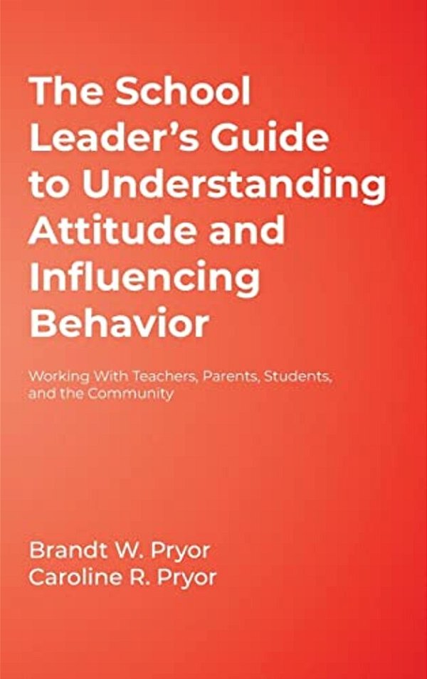 The School Leader's Guide To Understanding Attitude And Influencing Behavior: Working With Teachers, Parents, Students, And The Community-..