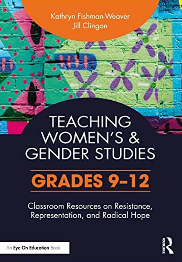 Teaching Women's And Gender Studies: Classroom Resources On Resistance, Representation, And Radical Hope (Grades 9-12)-..