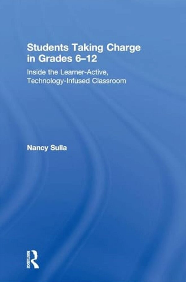 Students Taking Charge In Grades 6-12: Inside The Learner-Active, Technology-Infused Classroom-..
