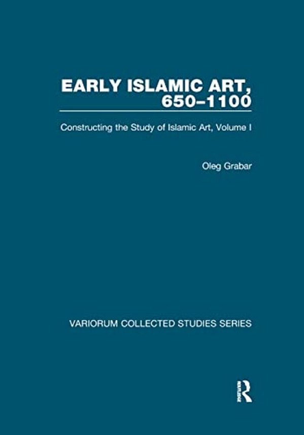 Early Islamic Art, 650-1100: Constructing The Study Of Islamic Art, Volume I-..