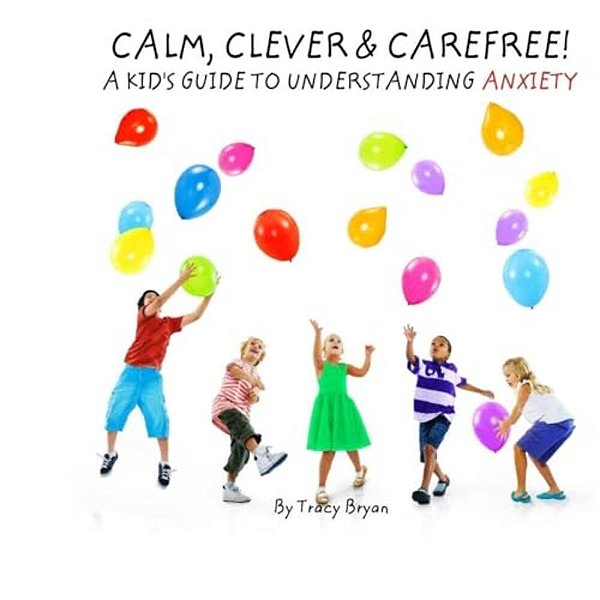 Calm, Clever & Carefree! A Kid's Guide To Understanding Anxiety-..