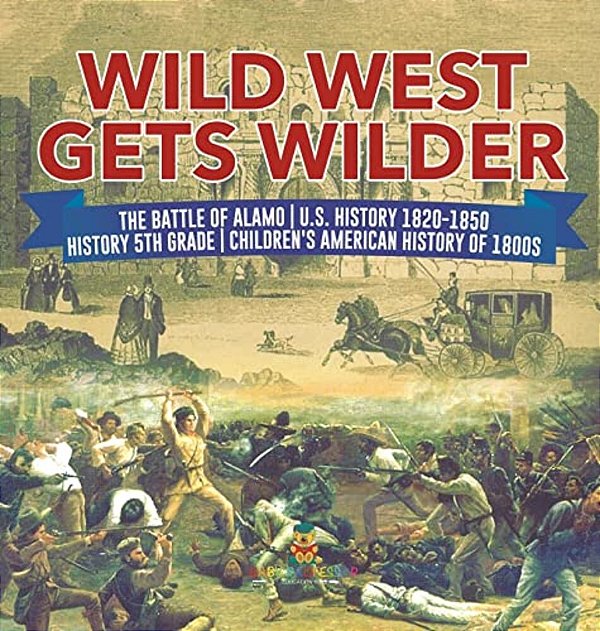 Wild West Gets Wilder The Battle Of Alamo U. S. History 1820-1850 History 5Th Grade Children's American History Of 1800S-..