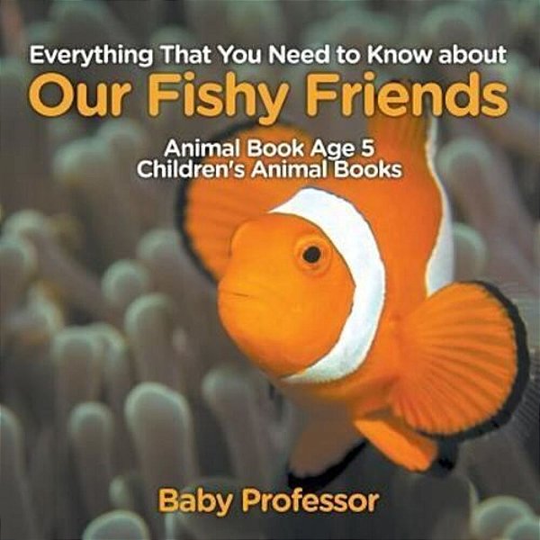 Everything That You Need To Know About Our Fishy Friends - Animal Book Age 5 Children's Animal Books-..