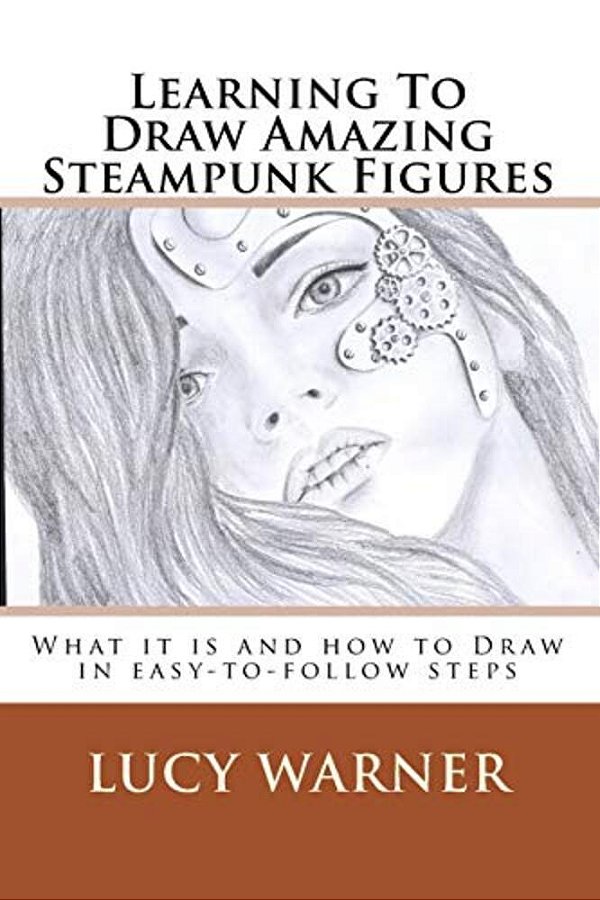 Learning To Draw Amazing Steampunk Figures: What It Is And How To Draw It In Easy-To-follow Steps-..