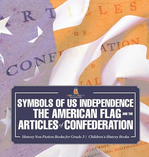 Symbols Of US Independence: The American Flag And The Articles Of Confederation - History Non Fiction Books For Grade 3 Children's History Books-..