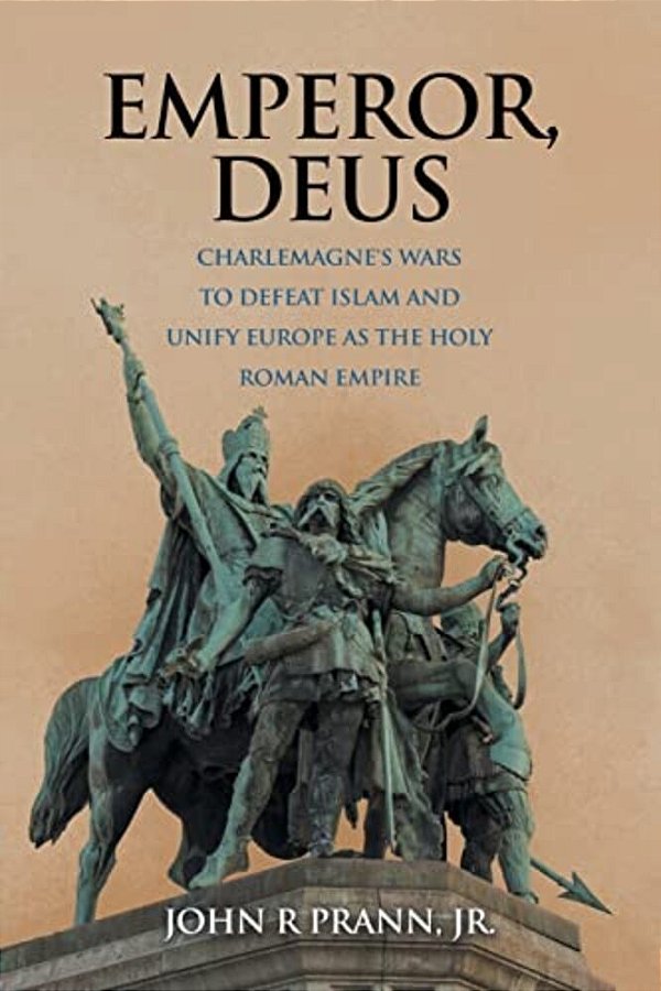 Emperor, Deus: Charlemagne's Wars To Defeat Islam And Unify Europe As The Holy Roman Empire-..