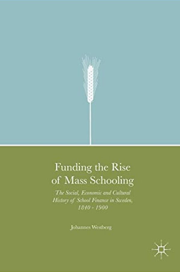 Funding The Rise Of Mass Schooling: The Social, Economic And Cultural History Of School Finance In Sweden, 1840 - 1900-..