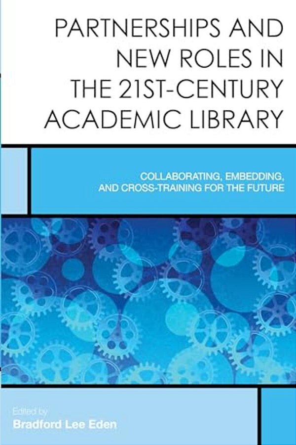 Partnerships And New Roles In The 21St-Century Academic Library: Collaborating, Embedding, And Cross-Training For The Future-..