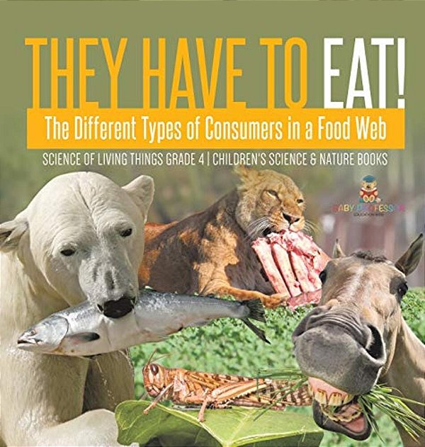 They Have To Eat!: The Different Types Of Consumers In A Food Web Science Of Living Things Grade 4 Children's Science & Nature Books-..