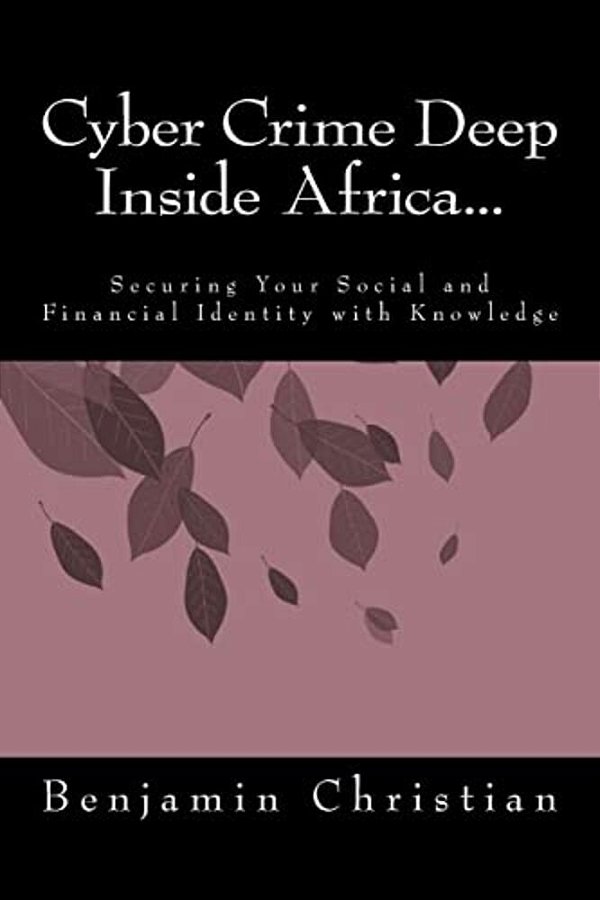 Cyber Crime Deep Inside Africa...: Securing Your Social And Financial Identity With Knowledge-..