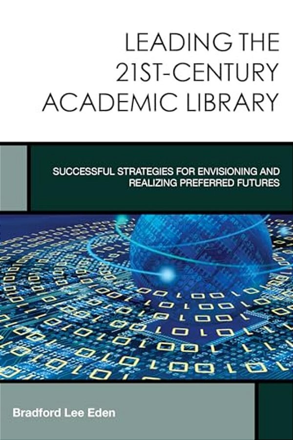Leading The 21St-Century Academic Library: Successful Strategies For Envisioning And Realizing Preferred Futures-..