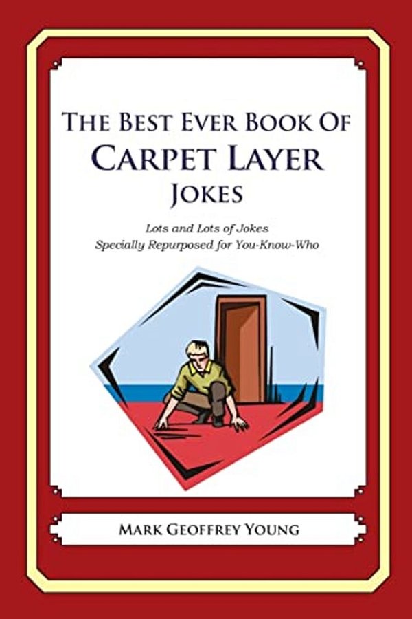 The Best Ever Book Of Carpet Layer Jokes: Lots And Lots Of Jokes Specially Repurposed For You-Know-who-..