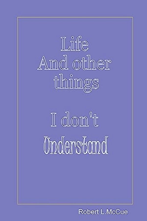 Life And Other Things I Don't Understand: Fifty Pages From Fifty Years Of Foibles From Being In This Best Of All Possible Worlds-..