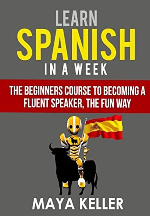 Learn Spanish In A Week: The Beginners Course To Becoming A Fluent Speaker, The Fun Way-..