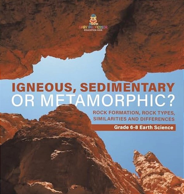 Igneous, Sedimentary Or Metamorphic? Rock Formation, Rock Types, Similarities And Differences Grade 6-8 Earth Science-..