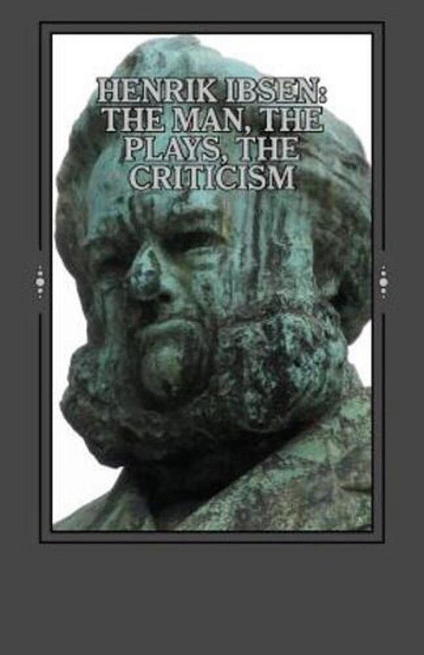 Henrik Ibsen: The Man, The Plays, The Criticism-..
