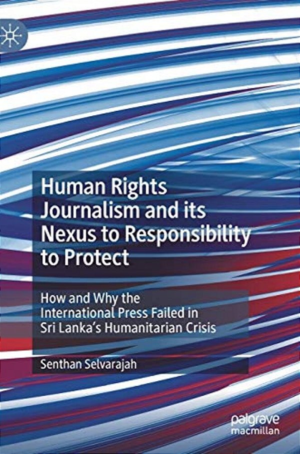 Human Rights Journalism And Its Nexus To Responsibility To Protect: How And Why The International Press Failed In Sri Lanka's Humanitarian Crisis-..