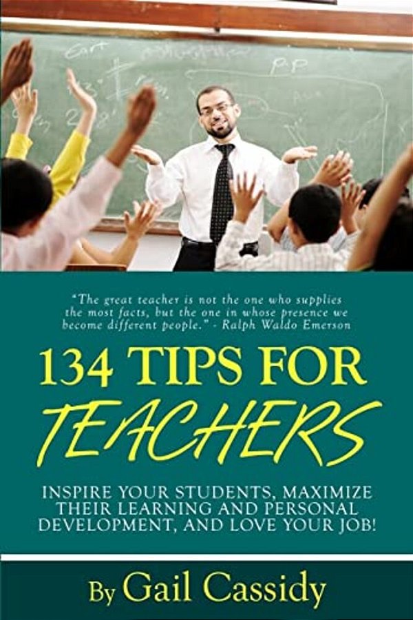 134 Tips For Teachers: Inspire Your Students, Maximize Their Learning And Personal Development, And Love Your Job!-..