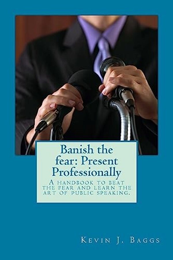 Banish The Fear: Present Professionally: A Handbook To Beat The Fear And Learn The Art Of Public Speaking-..