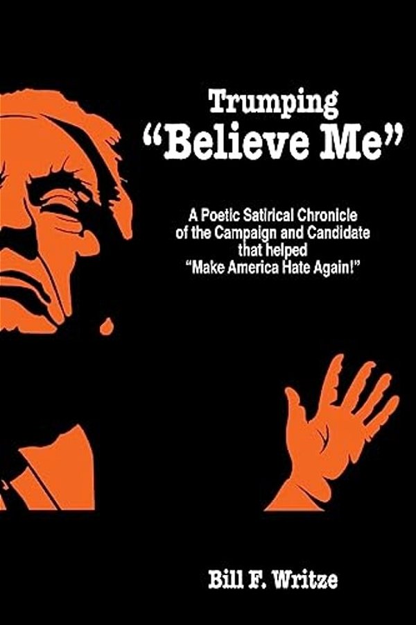 Trumping "Believe Me": A Poetic Satirical Chronicle Of The Campaign And Candidate That Helped "Make America Hate Again!"-..