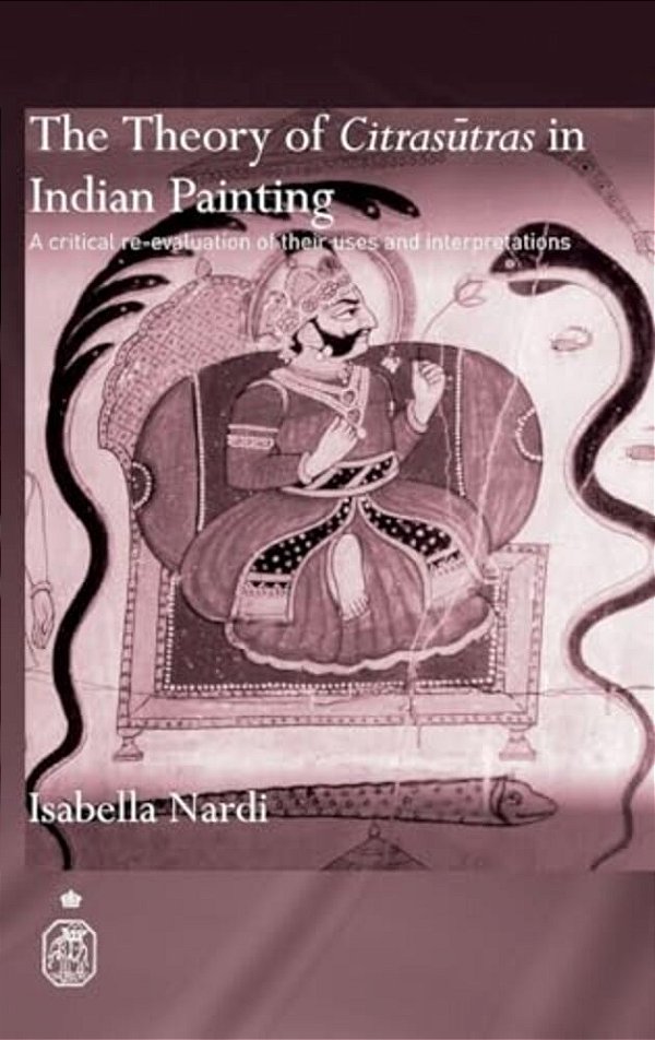 The Theory Of Citrasutras In Indian Painting: A Critical Re-Evaluation Of Their Uses And Interpretations-..