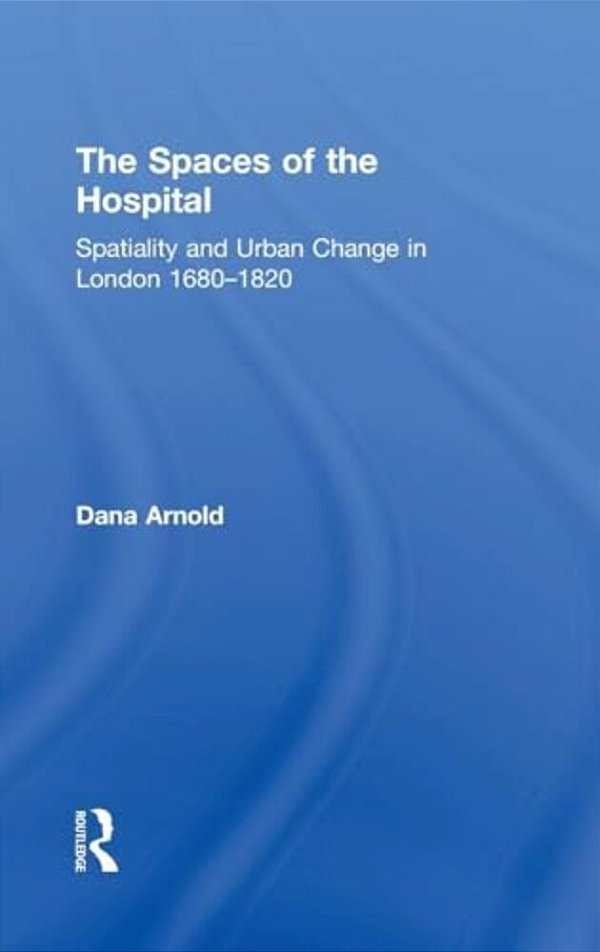The Spaces Of The Hospital: Spatiality And Urban Change In London 1680-1820-..