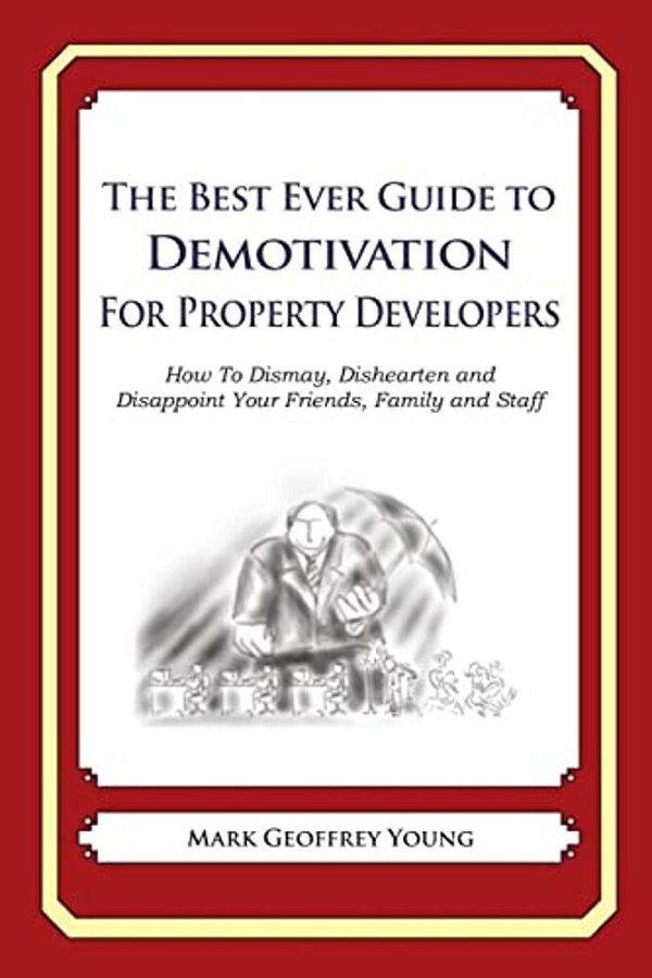 The Best Ever Guide To Demotivation For Property Developers: How To Dismay, Dishearten And Disappoint Your Friends, Family And Staff-..