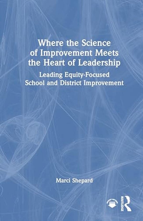 Where The Science Of Improvement Meets The Heart Of Leadership: Leading Equity-Focused School And District Improvement-..