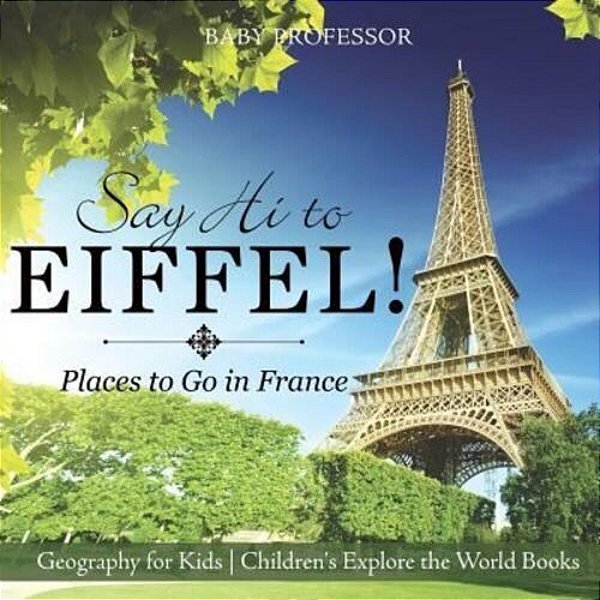 Say Hi To Eiffel! Places To Go In France - Geography For Kids Children's Explore The World Books-..