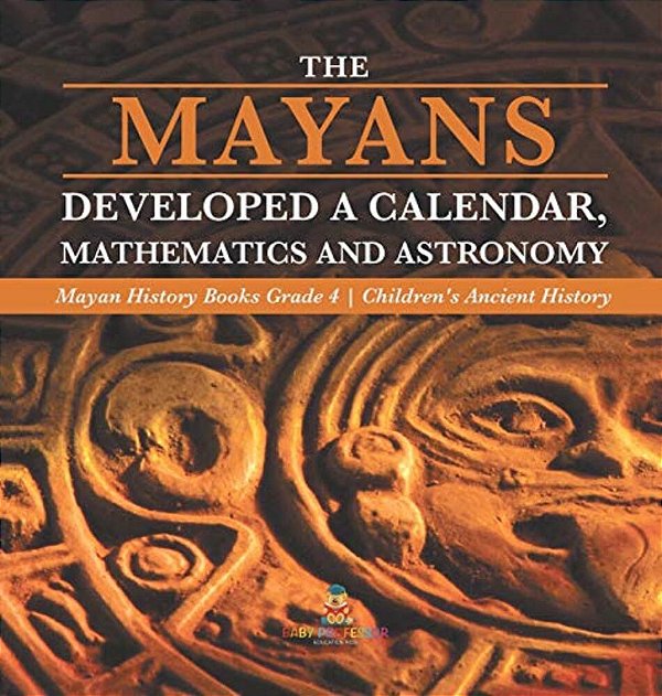 The Mayans Developed A Calendar, Mathematics And Astronomy Mayan History Books Grade 4 Children's Ancient History-..