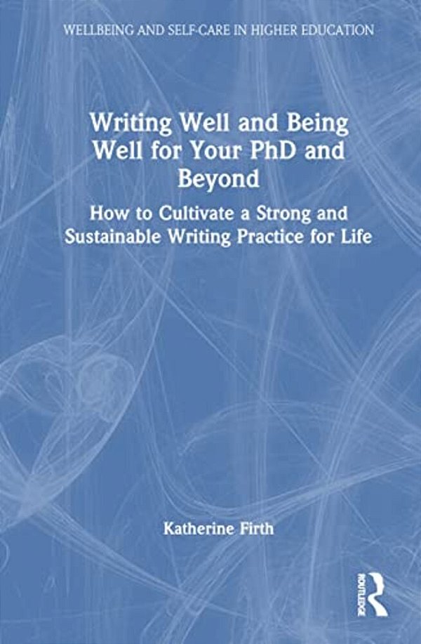 Writing Well And Being Well For Your Phd And Beyond: How To Cultivate A Strong And Sustainable Writing Practice For Life-..