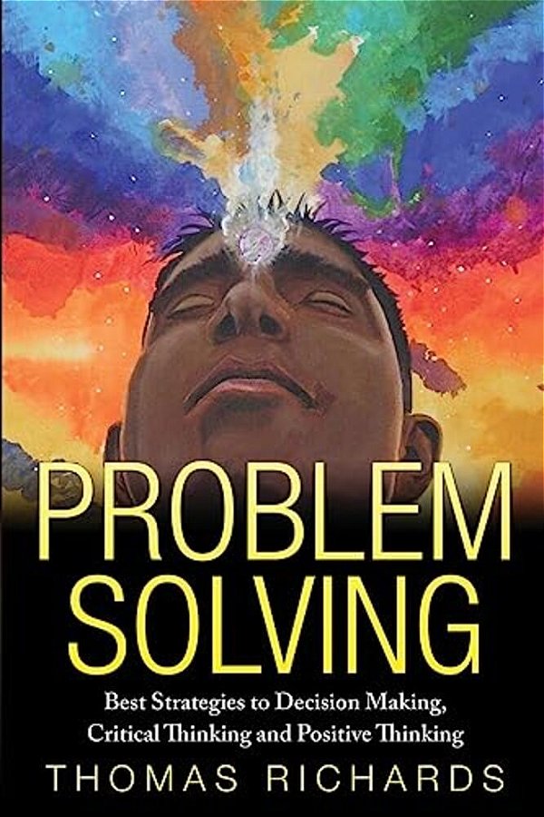 Problem Solving: Proven Strategies To Mastering Critical Thinking, Problem Solving And Decision Making-..