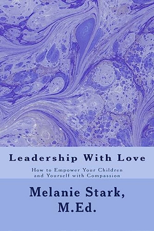 Leadership With Love: How To Empower Your Children And Yourself With Compassion-..