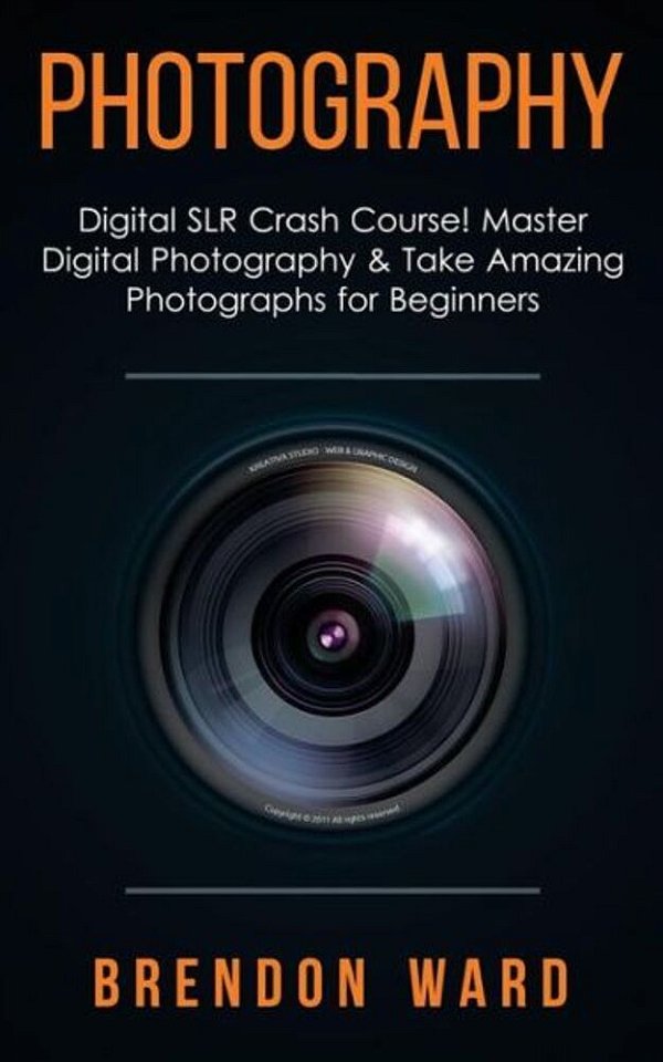 Photography: Digital Slr Crash Course! Master Digital Photography & Take Amazing Photographs For Beginners-..