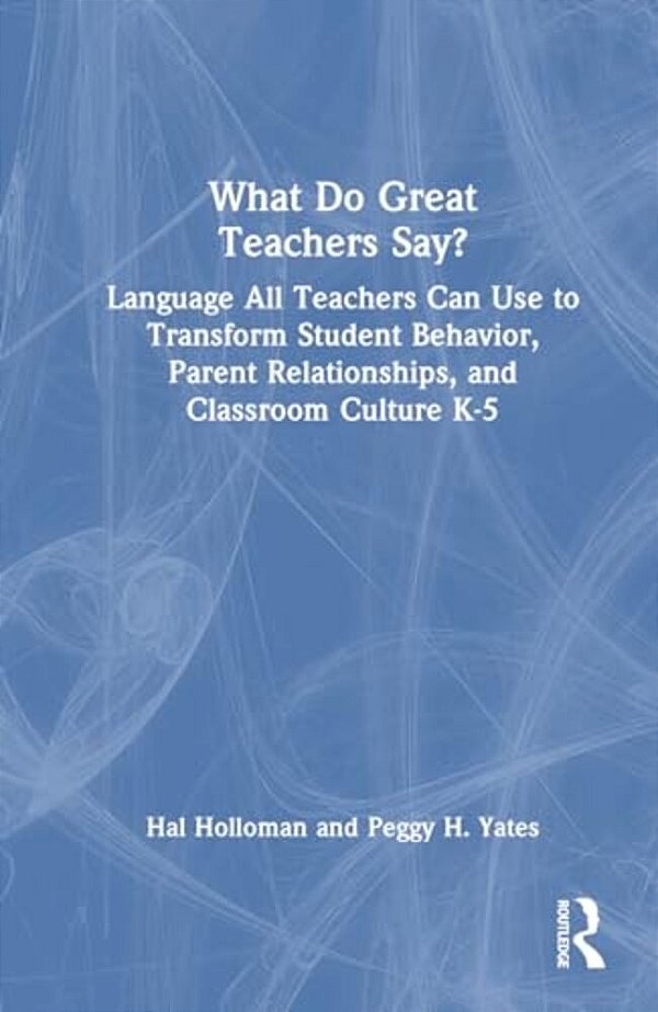 What Do Great Teachers Say?: Language All Teachers Can Use To Transform Student Behavior, Parent Relationships, And Classroom Culture K-5-..
