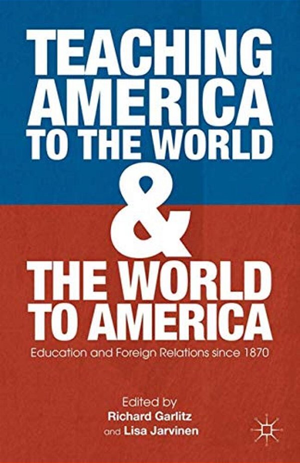 Teaching America To The World And The World To America: Education And Foreign Relations Since 1870-..