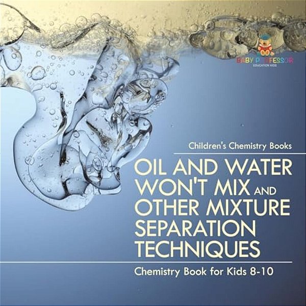 Oil And Water Won't MIX And Other Mixture Separation Techniques - Chemistry Book For Kids 8-10 Children's Chemistry Books-..