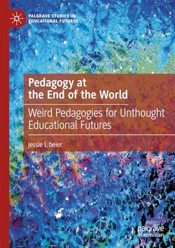 Pedagogy At The End Of The World: Weird Pedagogies For Unthought Educational Futures-..