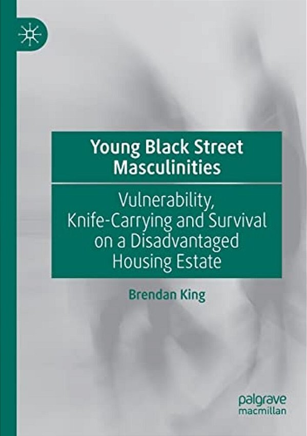 Young Black Street Masculinities: Vulnerability, Knife-Carrying And Survival On A Disadvantaged Housing Estate-..