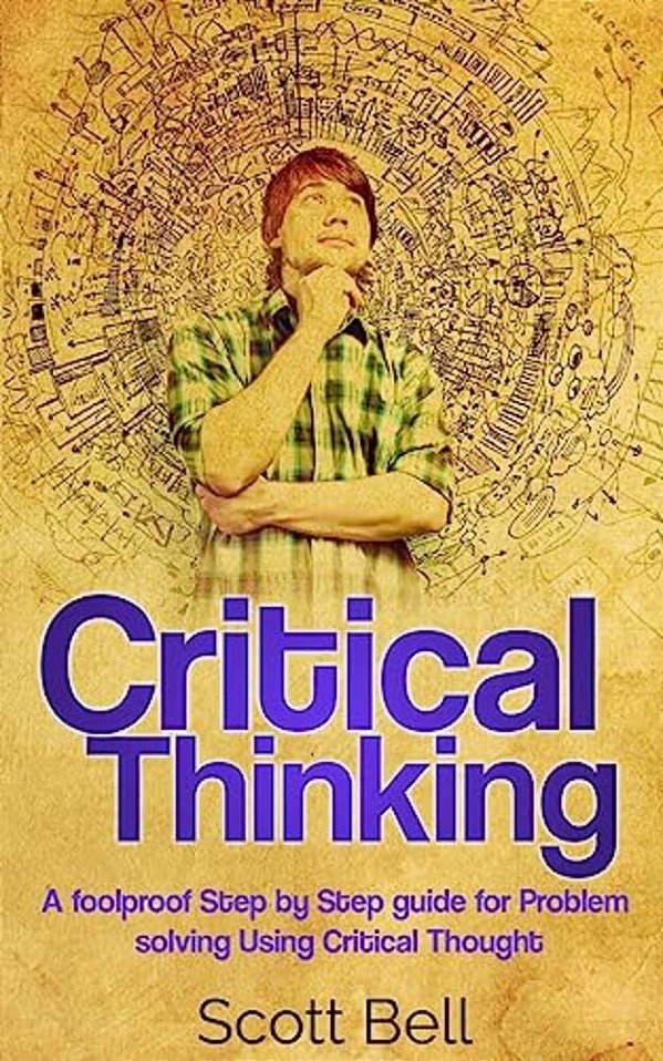 Critical Thinking: A Foolproof Step By Step Guide For Problem Solving Using Critical Thought-..