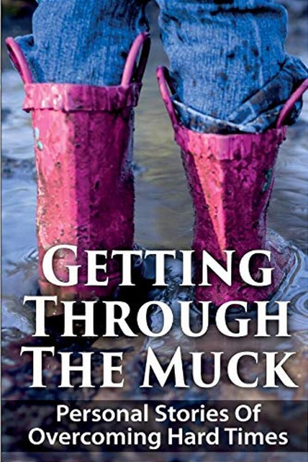 Getting Through The Muck: Personal Stories Of Overcoming Hard Times-..