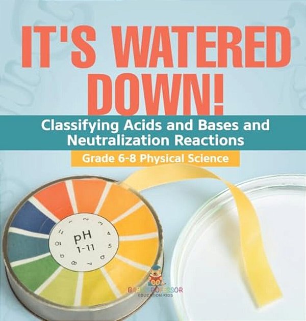 It's Watered Down! Classifying Acids And Bases And Neutralization Reactions Grade 6-8 Physical Science-..
