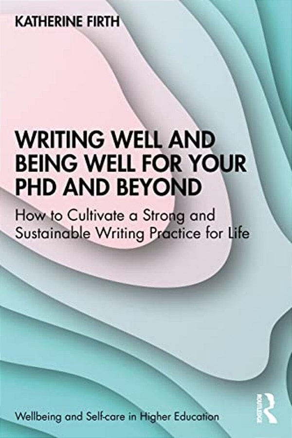 Writing Well And Being Well For Your Phd And Beyond: How To Cultivate A Strong And Sustainable Writing Practice For Life-..