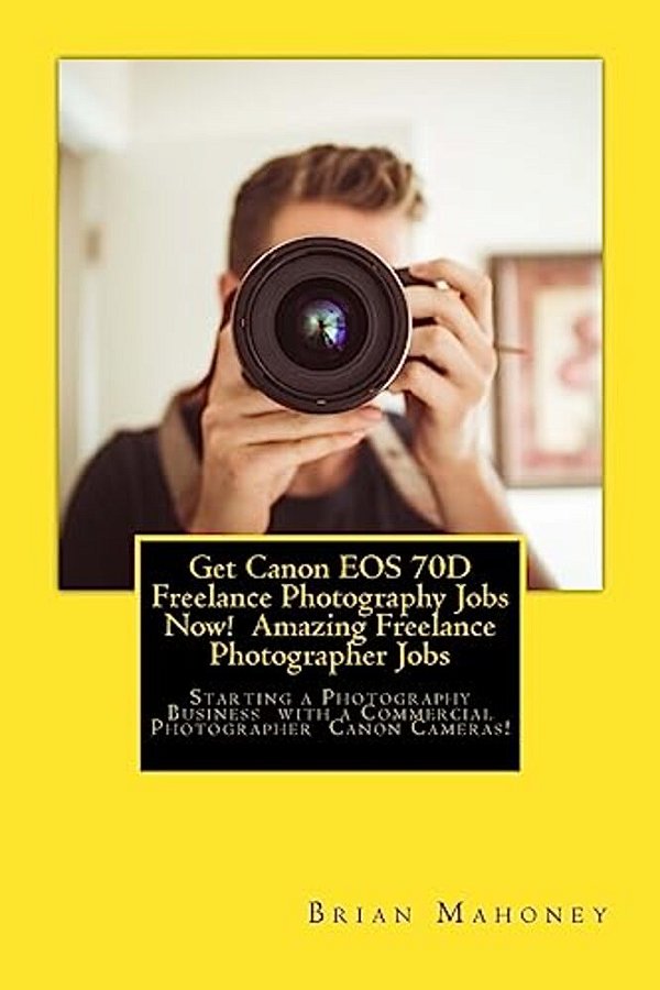 Get Canon Eos 70D Freelance Photography Jobs Now! Amazing Freelance Photographer Jobs: Starting A Photography Business With A Commercial Photographer-..