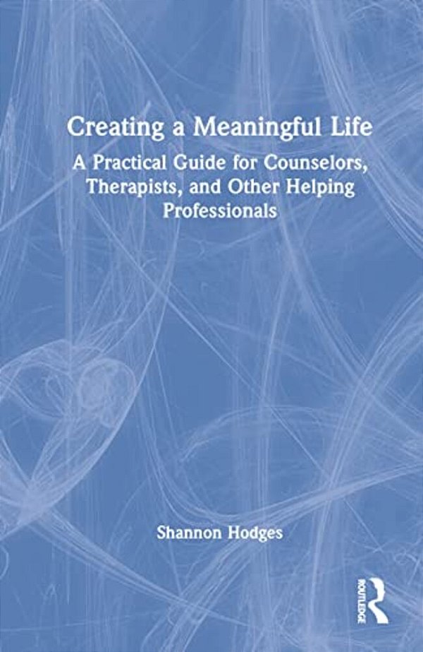 Creating A Meaningful Life: A Practical Guide For Counselors, Therapists, And Other Helping Professionals-..