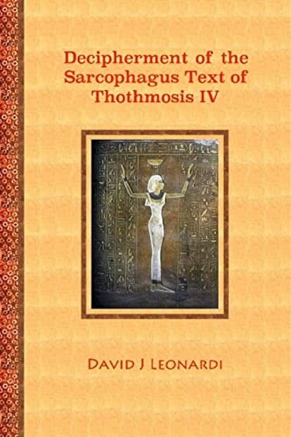 Decipherment Of The Sarcophagus Text Of Thothmosis IV: A Newly Proposed Decipherment And Re-Translation Of The Egyptian Hieroglyphic Text Appearing On-..
